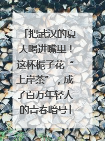 把武汉的夏天喝进嘴里！这杯栀子花“上岸茶”，成了百万年轻人的青春暗号