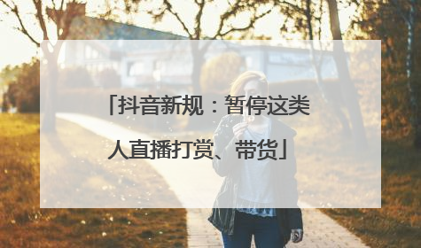 抖音新规：暂停这类人直播打赏、带货