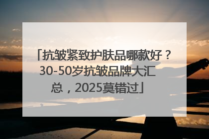 抗皱紧致护肤品哪款好？30-50岁抗皱品牌大汇总，2025莫错过