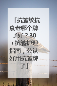 抗皱纹抗衰老哪个牌子好？30+抗皱护理指南，公认好用抗皱牌子