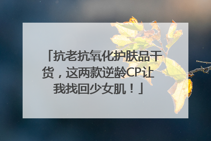抗老抗氧化护肤品干货，这两款逆龄CP让我找回少女肌！