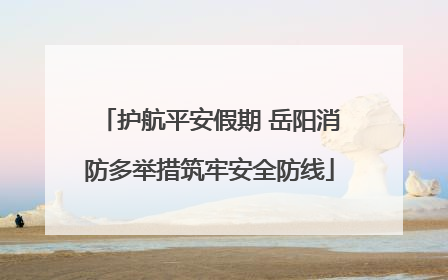 护航平安假期 岳阳消防多举措筑牢安全防线