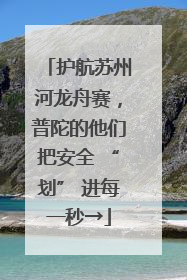 护航苏州河龙舟赛，普陀的他们把安全 “划” 进每一秒→