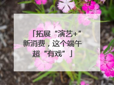 拓展“演艺+”新消费，这个端午超“有戏”