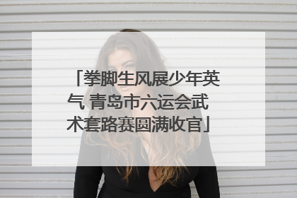 拳脚生风展少年英气 青岛市六运会武术套路赛圆满收官