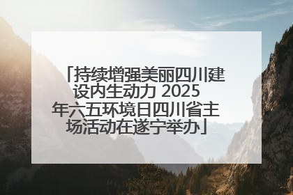 持续增强美丽四川建设内生动力 2025年六五环境日四川省主场活动在遂宁举办