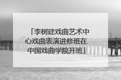 李树建戏曲艺术中心戏曲表演进修班在中国戏曲学院开班
