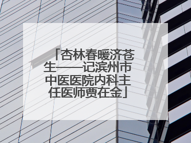 杏林春暖济苍生——记滨州市中医医院内科主任医师贾在金
