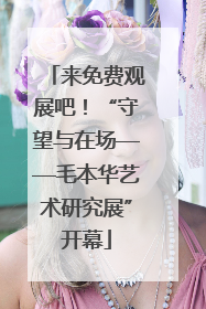 来免费观展吧！“守望与在场——毛本华艺术研究展”开幕