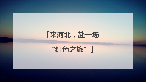 来河北，赴一场“红色之旅”