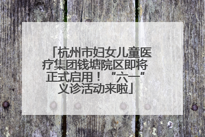 杭州市妇女儿童医疗集团钱塘院区即将正式启用！“六一”义诊活动来啦