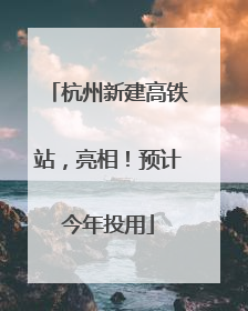 杭州新建高铁站，亮相！预计今年投用