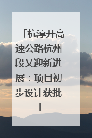 杭淳开高速公路杭州段又迎新进展：项目初步设计获批