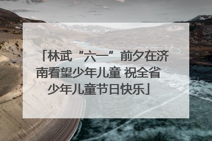林武“六一”前夕在济南看望少年儿童 祝全省少年儿童节日快乐