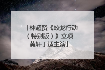 林超贤《蛟龙行动（特别版）》立项 黄轩于适主演
