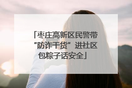 枣庄高新区民警带“防诈干货”进社区 包粽子话安全