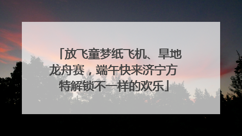 放飞童梦纸飞机、旱地龙舟赛，端午快来济宁方特解锁不一样的欢乐