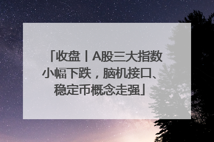 收盘丨A股三大指数小幅下跌，脑机接口、稳定币概念走强