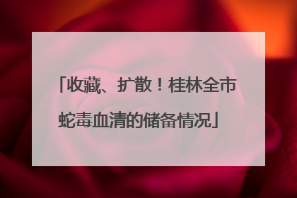 收藏、扩散！桂林全市蛇毒血清的储备情况