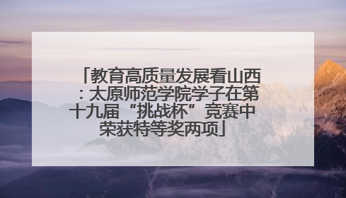 教育高质量发展看山西：太原师范学院学子在第十九届“挑战杯”竞赛中荣获特等奖两项