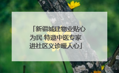 新疆城建物业贴心为民 特邀中医专家进社区义诊暖人心