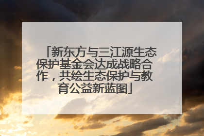 新东方与三江源生态保护基金会达成战略合作，共绘生态保护与教育公益新蓝图