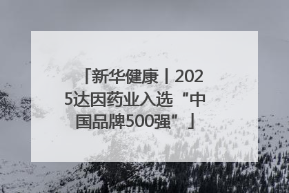 新华健康丨2025达因药业入选“中国品牌500强”