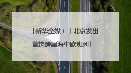 新华全媒＋丨北京发出首趟跨里海中欧班列