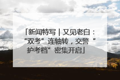 新闻特写｜又见老白：“双考”连轴转，交警“护考档”密集开启