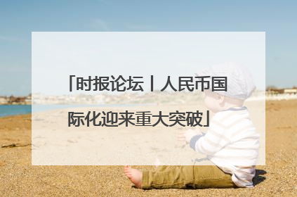 时报论坛丨人民币国际化迎来重大突破