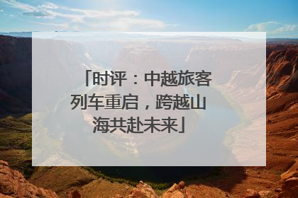 时评：中越旅客列车重启，跨越山海共赴未来