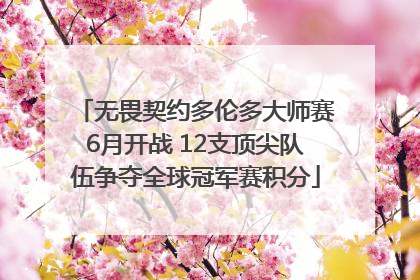无畏契约多伦多大师赛6月开战 12支顶尖队伍争夺全球冠军赛积分