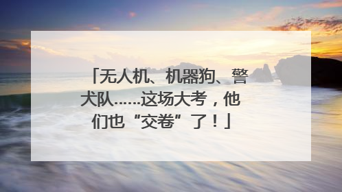 无人机、机器狗、警犬队……这场大考，他们也“交卷”了！