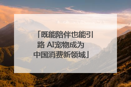 既能陪伴也能引路 AI宠物成为中国消费新领域