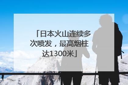 日本火山连续多次喷发，最高烟柱达1300米