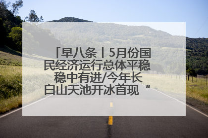 早八条丨5月份国民经济运行总体平稳 稳中有进/今年长白山天池开冰首现“文武双全”奇观