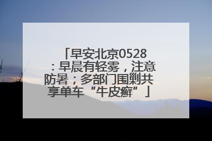 早安北京0528：早晨有轻雾，注意防暑；多部门围剿共享单车“牛皮癣”