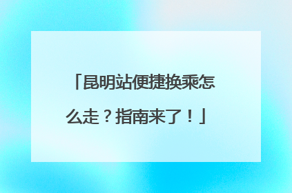 昆明站便捷换乘怎么走？指南来了！
