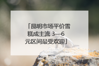 昆明市场平价雪糕成主流 3—6元区间最受欢迎