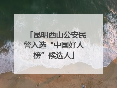 昆明西山公安民警入选“中国好人榜”候选人
