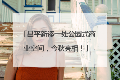 昌平新添一处公园式商业空间，今秋亮相！