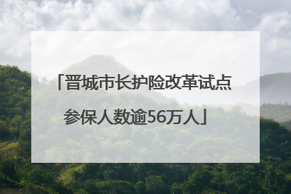 晋城市长护险改革试点参保人数逾56万人