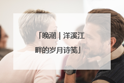 晚潮｜洋溪江畔的岁月诗笺
