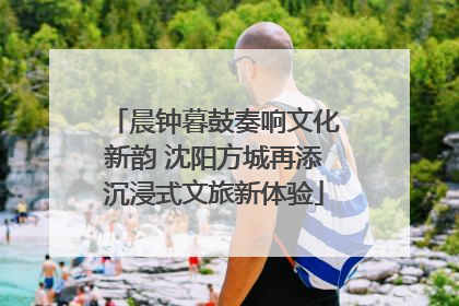 晨钟暮鼓奏响文化新韵 沈阳方城再添沉浸式文旅新体验