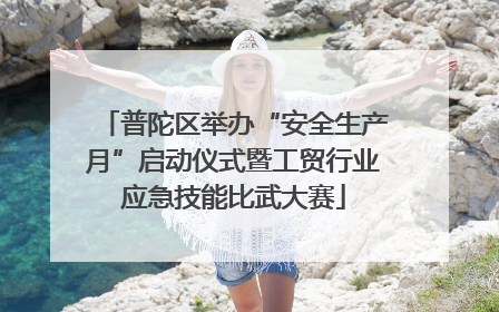 普陀区举办“安全生产月”启动仪式暨工贸行业应急技能比武大赛