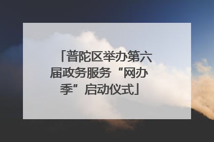 普陀区举办第六届政务服务“网办季”启动仪式