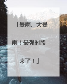 暴雨、大暴雨！最强时段来了！