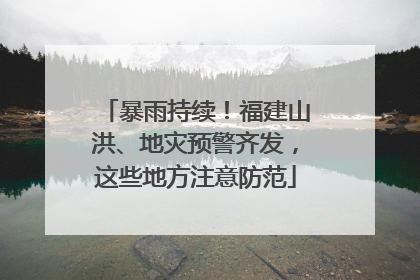 暴雨持续！福建山洪、地灾预警齐发，这些地方注意防范
