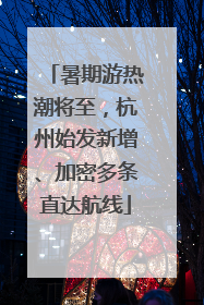 暑期游热潮将至，杭州始发新增、加密多条直达航线