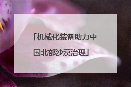 机械化装备助力中国北部沙漠治理